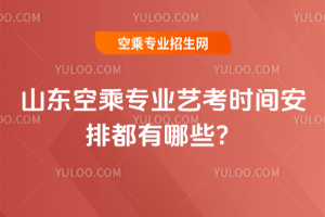 2025年山東空乘專業藝考時間安排都有哪些?