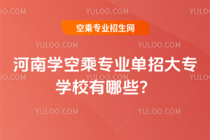 2025年河南學空乘專業單招大專學校有哪些?