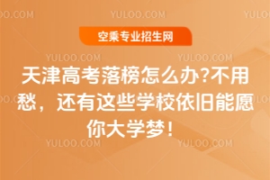 天津高考落榜怎么辦?不用愁,還有這些學(xué)校依舊能愿你大學(xué)夢!