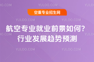航空專業就業前景如何?2025年行業發展趨勢預測