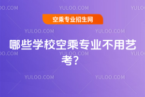 2025年哪些學校空乘專業不用藝考?