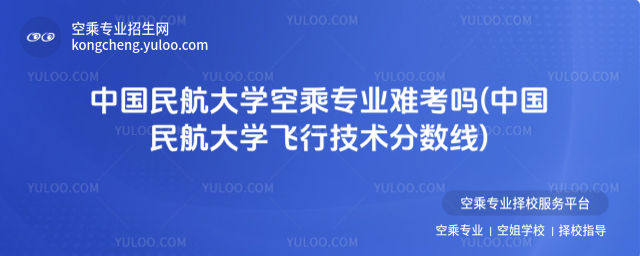 中國民航大學空乘專業難考嗎(中國民航大學飛行技術分數線)