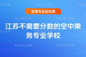 2025江蘇不需要分數的空中乘務專業學校匯總