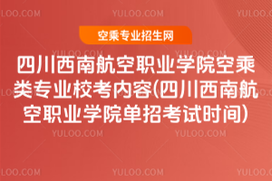 2025四川西南航空職業學院空乘類專業校考內容(2025四川西南航空職業學院單招考試時間)