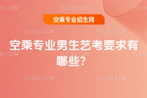 2025年空乘專業男生藝考要求有哪些?