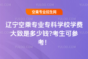 遼寧空乘專業專科學校學費大致是多少錢?2025年考生可參考!