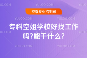 2024年專科空姐學校好找工作嗎?能干什么?