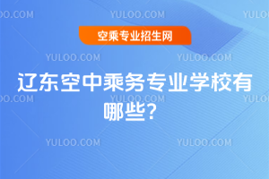 2025年遼東空中乘務專業學校有哪些?