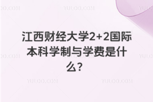 江西财经大学2+2国际本科学制与学费是什么？
