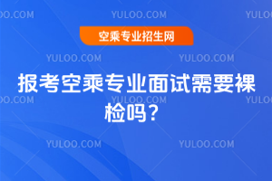 2025年報考空乘專業面試需要裸檢嗎?