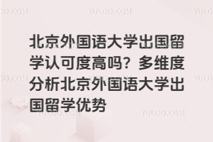 北京外国语大学出国留学认可度高吗？多维度分析北京外国语大学出国留学优势