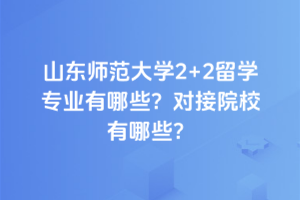 山东师范大学2+2留学专业有哪些？对接院校有哪些？