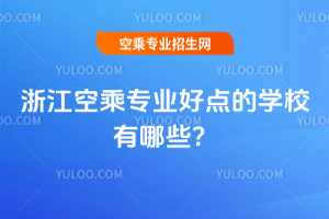 2025年浙江空乘專業好點的學校有哪些?