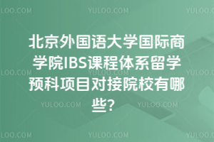 北京外国语大学国际商学院IBS课程体系留学预科项目对接院校有哪些？