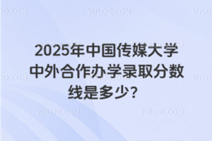 2025年中国传媒大学中外合作办学录取分数线是多少？