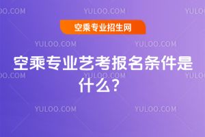 2025年空乘專(zhuān)業(yè)藝考報(bào)名條件是什么?