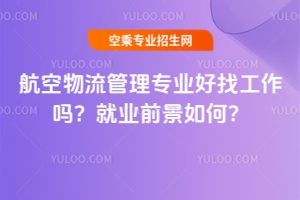 航空物流管理專業好找工作嗎?就業前景如何?