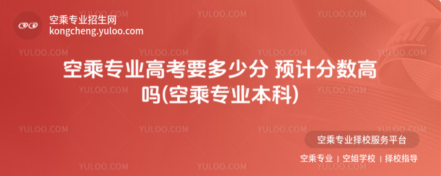 空乘專業高考要多少分 預計分數高嗎(空乘專業本科)