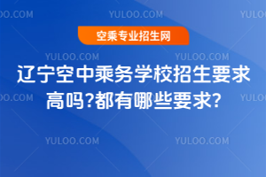 2024年遼寧空中乘務學校招生要求高嗎?都有哪些要求?