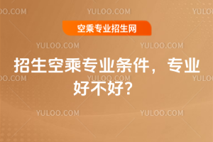 2025年招生空乘專業條件,專業好不好?