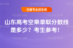 山東高考空乘錄取分數線是多少?2025屆考生參考!