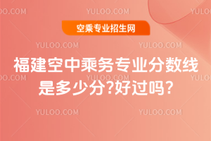 2025年福建空中乘務(wù)專業(yè)分?jǐn)?shù)線是多少分?好過嗎?