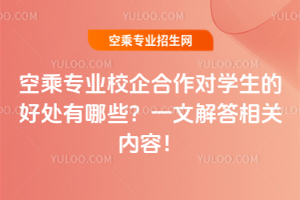 空乘專業校企合作對學生的好處有哪些?一文解答相關內容!