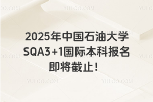 2025年中国石油大学SQA3+1国际本科报名即将截止！