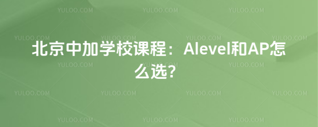 北京中加学校课程:Alevel和AP怎么选