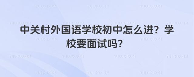 中关村外国语学校初中怎么进?学校要面试吗?