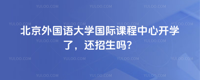北京外国语大学国际课程中心开学了,还招生吗