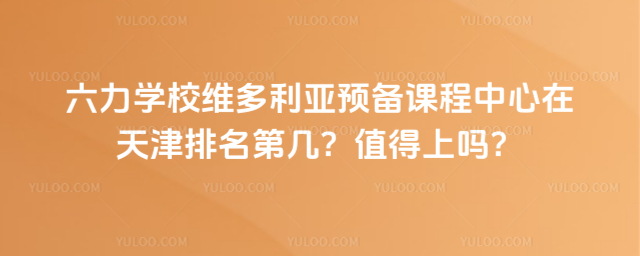 六力学校维多利亚预备课程中心在天津排名第几?值得上吗?