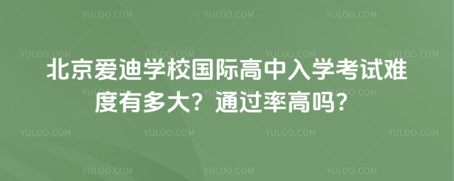 北京爱迪学校国际高中入学考试难度有多大?通过率高吗