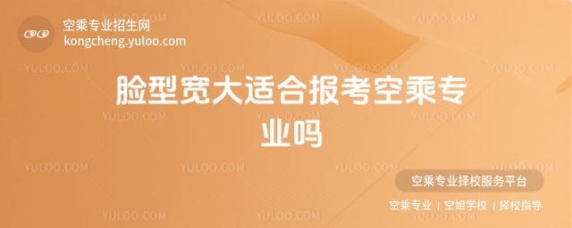 臉型寬大適合報考空乘專業嗎?空乘專業外貌標準大揭秘
