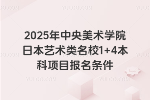 2025年中央美术学院日本艺术类名校1+4本科项目报名条件