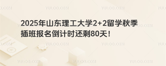 2025年山东理工大学2+2留学秋季插班报名倒计时还剩80天！