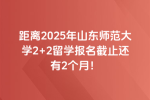 距离2025年山东师范大学2+2留学报名截止还有2个月！