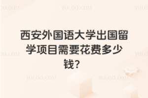 西安外国语大学出国留学项目需要花费多少钱？