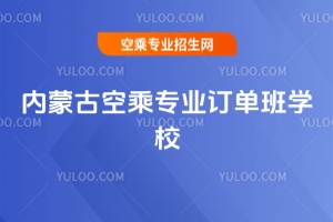 內蒙古空乘專業訂單班學校有哪些?