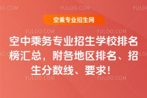 空中乘務專業招生學校排名榜匯總,附各地區排名、招生分數線、要求!