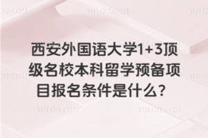 西安外国语大学1+3顶级名校本科留学预备项目报名条件是什么？