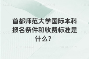 首都师范大学国际本科报名条件和收费标准是什么？