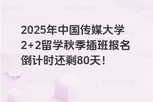 2025年中国传媒大学2+2留学秋季插班报名倒计时还剩80天！