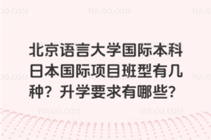 北京语言大学国际本科日本国际项目班型有几种？升学要求有哪些？