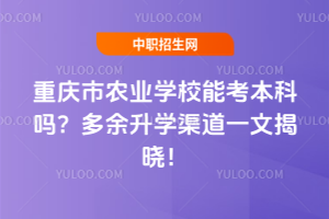 重庆市农业学校能考本科吗？多余升学渠道一文揭晓！