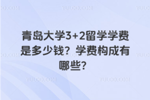 青岛大学3+2留学学费是多少钱？学费构成有哪些？