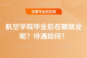 航空學院畢業后在哪就業呢?待遇如何?