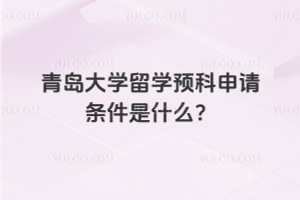 青岛大学留学预科申请条件是什么呢？