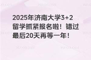 2025年济南大学3+2留学抓紧报名啦！错过最后20天再等一年！