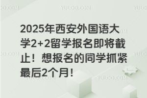 2025年西安外国语大学2+2留学报名即将截止！想报名的同学抓紧最后2个月！